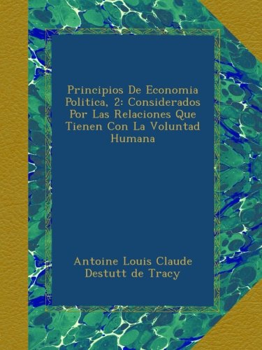 Principios De Economia Politica, 2: Considerados Por Las Relaciones Que Tienen Con La Voluntad Humana (Spanish Edition)