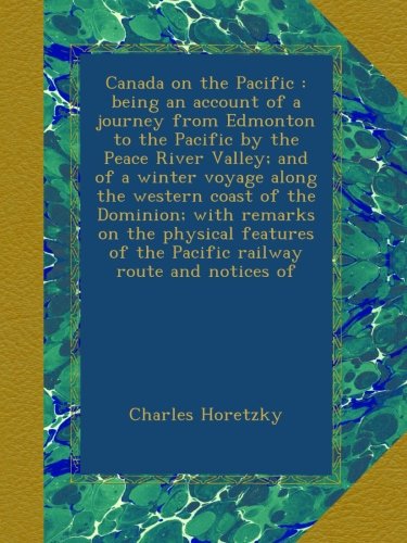 Canada on the Pacific : being an account of a journey from Edmonton to the Pacific by the Peace River Valley; and of a winter voyage along the western ... of the Pacific railway route and notices of