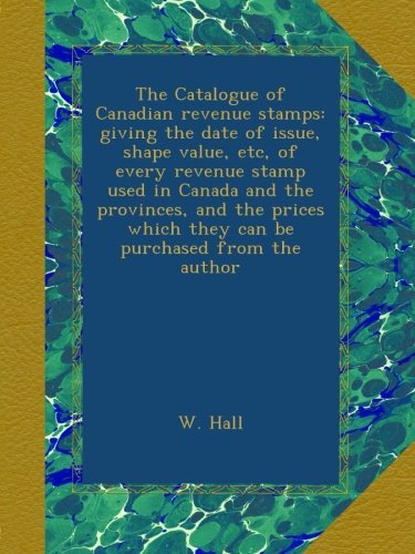The Catalogue of Canadian revenue stamps: giving the date of issue, shape value, etc, of every revenue stamp used in Canada and the provinces, and the ... which they can be purchased from the author