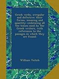 Greek verbs, irregular and defective; their forms, meaning and quantity: embracing all the tenses used by the Greek writers, with references to the passages in which they are found;
