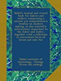 Siebel's manual and record book for bakers and millers; comprising a concise yet comprehensive treatise on modern baking, as also scientific ... in convenient form of bread and cake for