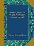 Baptismon didachÃ©, or, Scriptural studies on baptisms, especially Christian baptism