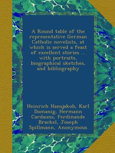 A Round table of the representative German Catholic novelists, at which is served a feast of excellent stories ... with portraits, biographical sketches, and bibliography