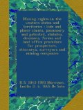 Mining rights in the western states and territories : lode and placer claims, possessory and patented, statutes, decisions, forms and land office ... attorneys, surveyors and mining companies