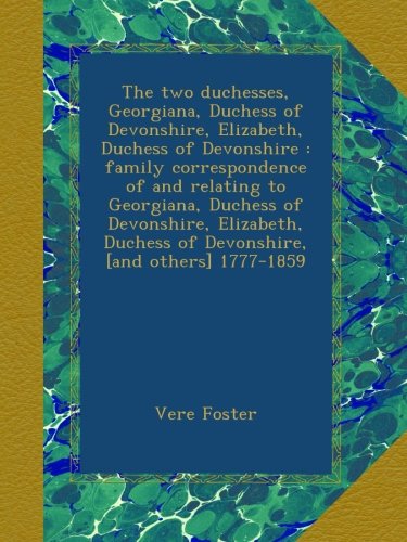 The two duchesses, Georgiana, Duchess of Devonshire, Elizabeth, Duchess of Devonshire : family correspondence of and relating to Georgiana, Duchess of ... Duchess of Devonshire, [and others] 1777-1859