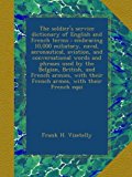 The soldier's service dictionary of English and French terms : embracing 10,000 miliatary, naval, aeronautical, aviation, and conversational words and ... their French armes, with their French equi