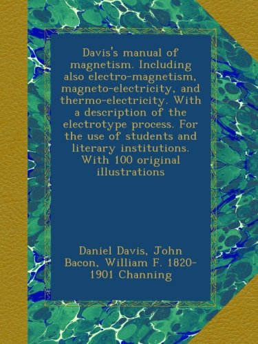 Davis's manual of magnetism. Including also electro-magnetism, magneto-electricity, and thermo-electricity. With a description of the electrotype ... institutions. With 100 original illustrations
