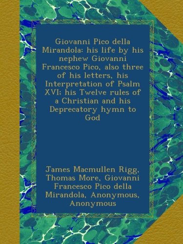 Giovanni Pico della Mirandola: his life by his nephew Giovanni Francesco Pico, also three of his letters, his Interpretation of Psalm XVI; his Twelve ... a Christian and his Deprecatory hymn to God
