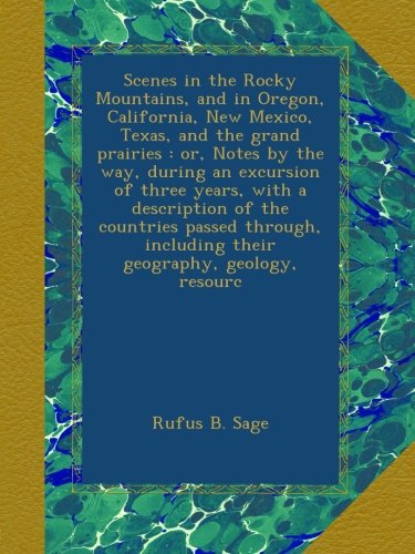 Scenes in the Rocky Mountains, and in Oregon, California, New Mexico, Texas, and the grand prairies : or, Notes by the way, during an excursion of ... including their geography, geology, resourc
