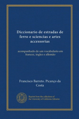 Diccionario de estradas de ferro e sciencias e artes accessorias (v. 1): acompanhado de um vocabulario em francez, inglez e allemÃ£o (Spanish Edition)