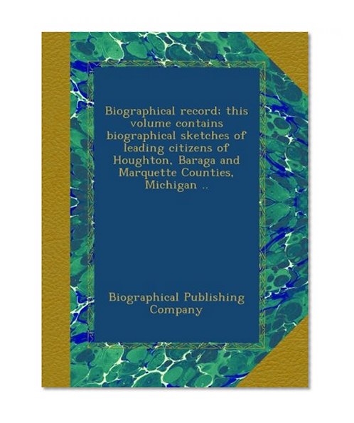 Biographical record; this volume contains biographical sketches of leading citizens of Houghton, Baraga and Marquette Counties, Michigan ..
