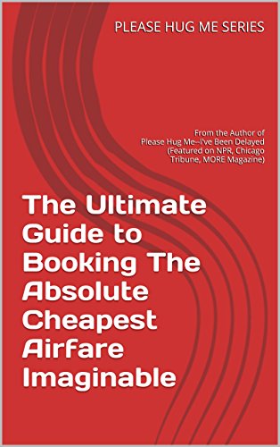The Ultimate Guide to Booking The Absolute Cheapest Airfare Imaginable: From the Author of Please Hug Me--I've Been Delayed (Featured on NPR, Chicago Tribune, ... Magazine) (Please Hug Me Series Book 1002)