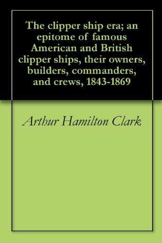 The clipper ship era; an epitome of famous American and British clipper ships, their owners, builders, commanders, and crews, 1843-1869