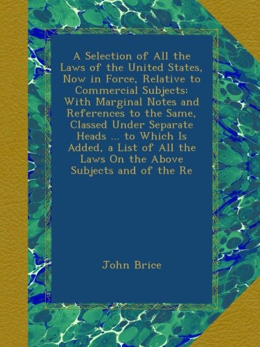 A Selection of All the Laws of the United States, Now in Force, Relative to Commercial Subjects: With Marginal Notes and References to the Same, ... the Laws On the Above Subjects and of the Re
