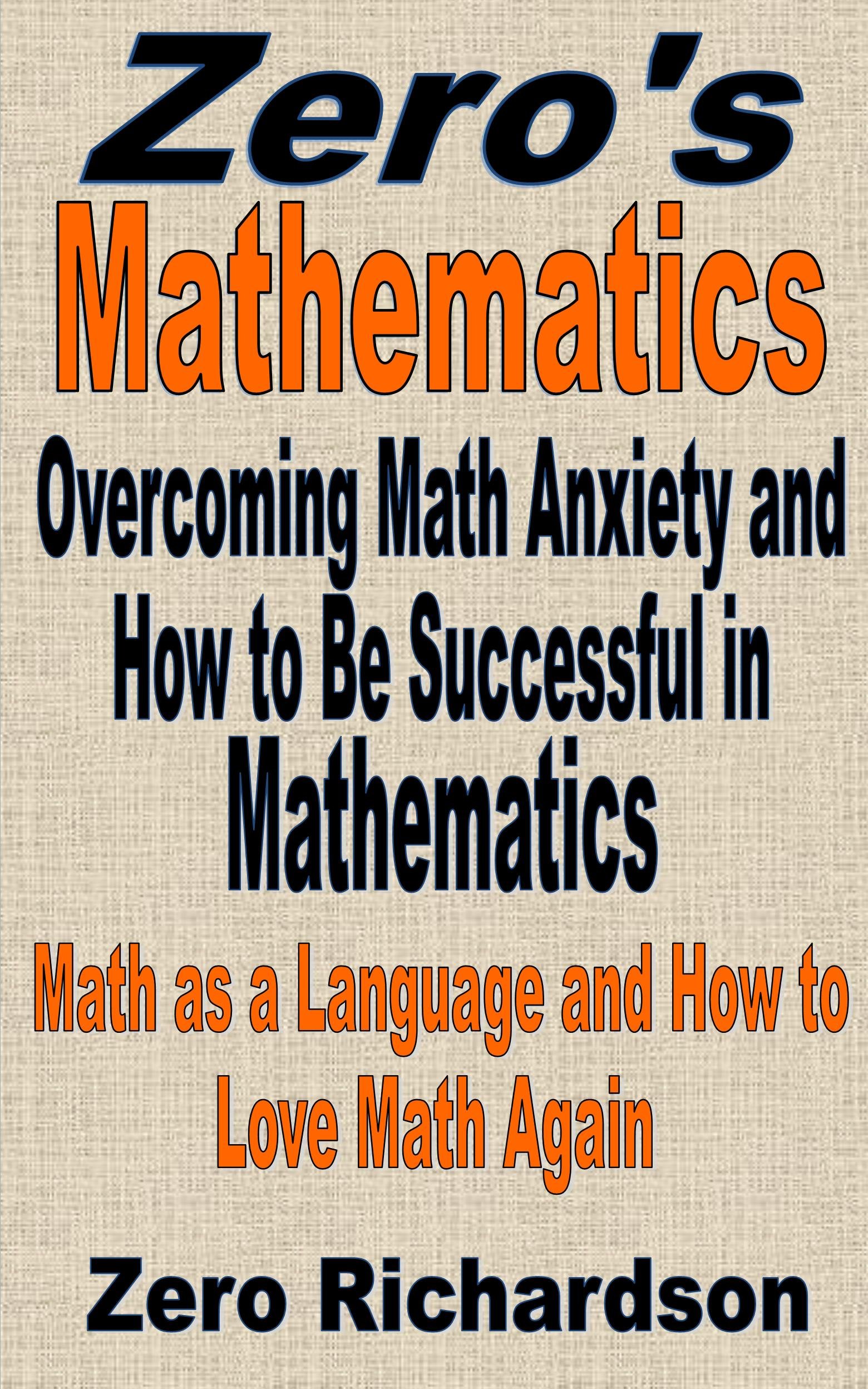 Overcoming Math Anxiety and How to Be Successful in Mathematics: The Language of Mathematics and How to Love Math Again (Zero's Mathematics Book 0)