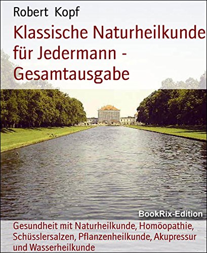 Klassische Naturheilkunde für Jedermann - Gesamtausgabe: Gesundheit mit Naturheilkunde, Homöopathie, Schüsslersalzen, Pflanzenheilkunde, Akupressur und Wasserheilkunde (German Edition)