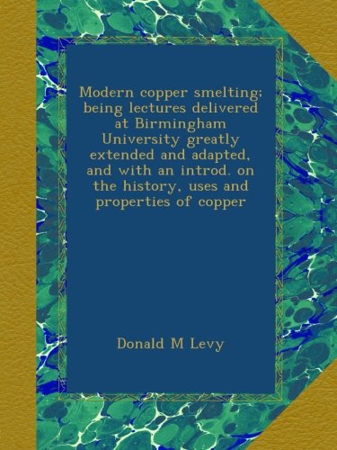Modern copper smelting; being lectures delivered at Birmingham University greatly extended and adapted, and with an introd. on the history, uses and properties of copper