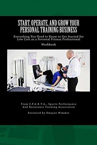Start, Operate, and Grow Your Personal Training Business: Everything You Need to Know to Get Started for Low Cost as a Personal Fitness Professional
