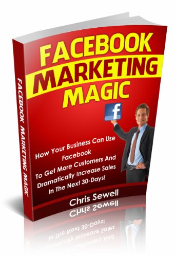 Facebook Marketing Magic: How Your Business Can Use Facebook To Get More Customers And Dramatically Increase Sales In The Next 30-Days!