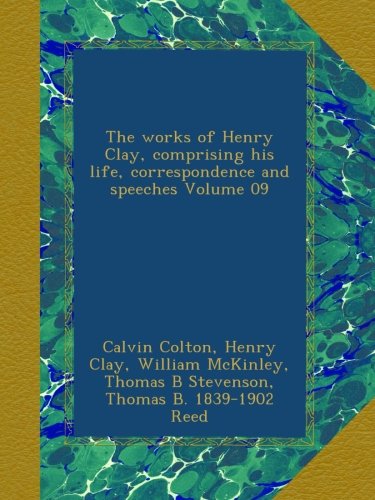 The works of Henry Clay, comprising his life, correspondence and speeches Volume 09