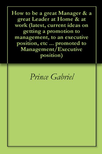 How to be a great Manager & a great Leader at Home & at work (latest, current ideas on getting a promotion to management, to an executive position, etc ... to Management/Executive position Book 10)