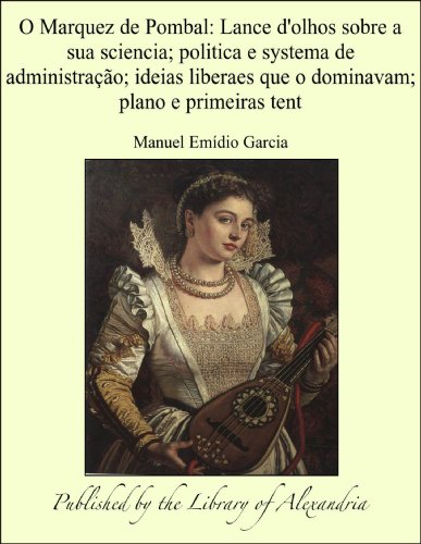 O Marquez de Pombal: Lance d'olhos sobre a sua sciencia; politica e systema de administraÃ¥Ã¡o; ideias liberaes que o dominavam; plano e primeiras tent (Portuguese Edition)