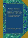 Iron ore deposits in foreign countries. Reports ... compiled at the Board of Trade from information collected by H.M. diplomatic and consular officers ..