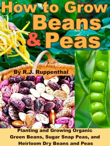 How to Grow Beans and Peas: Planting and Growing Organic Green Beans, Sugar Snap Peas, and Heirloom Dry Beans and Peas