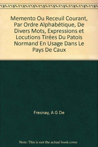 Memento Ou Receuil Courant, Par Ordre Alphabétique, De Divers Mots, Expressions et Locutions Tirées Du Patois Normand En Usage Dans Le Pays De Caux