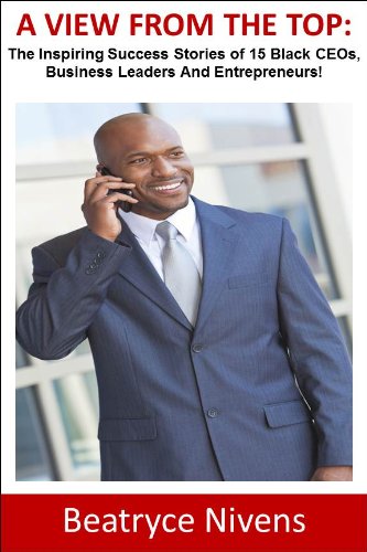 A View From The Top: The Inspiring Success Stories of 15 Black CEOs, Business Leaders and Entrepreneurs