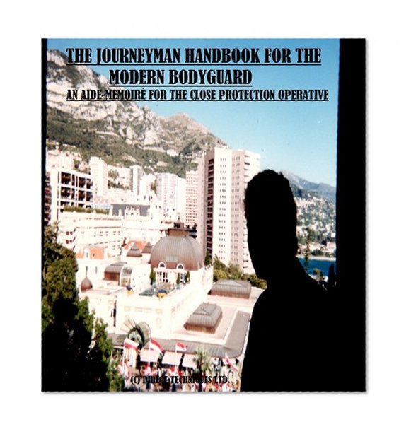 THE JOURNEYMAN HANDBOOK FOR THE MODERN BODYGUARD: An Aide-MÃ©moire for the Close Protection Operative