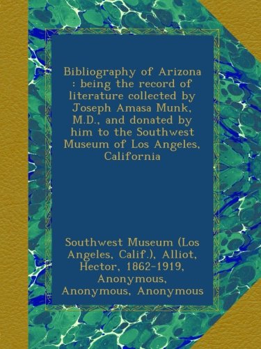 Bibliography of Arizona : being the record of literature collected by Joseph Amasa Munk, M.D., and donated by him to the Southwest Museum of Los Angeles, California