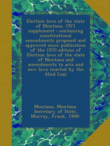 Election laws of the state of Montana, 1971 supplement : containing constitutional amendments proposed and approved since publication of the 1970 ... to acts and new laws enacted by the 42nd Legi
