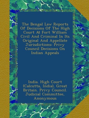 The Bengal Law Reports Of Decisions Of The High Court At Fort William Civil And Criminal In Its Original And Appellate Jurisdictions: Privy Council Decisions On Indian Appeals