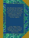 The Bengal Law Reports Of Decisions Of The High Court At Fort William Civil And Criminal In Its Original And Appellate Jurisdictions: Privy Council Decisions On Indian Appeals