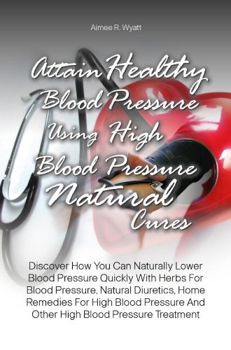 Attain Healthy Blood Pressure Using High Blood Pressure Natural Cures:Discover How You Can Naturally Lower Blood Pressure Quickly With Herbs For Blood Pressure, Natural Diuretics, Home Remedies