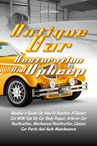 Antique Car Restoration And Upkeep: Newbie's Guide On How To Restore A Classic Car With Tips On Car Body Repair, Interior Car Restoration, Mechanical Restoration, Classic Car Parts