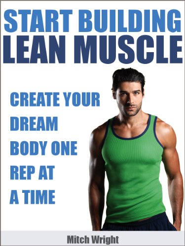 Start Building Lean Muscle: Create Your Dream Body One Rep At A Time