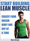 Start Building Lean Muscle: Create Your Dream Body One Rep At A Time