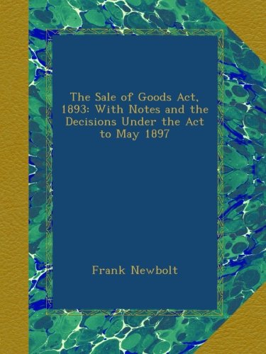 The Sale of Goods Act, 1893: With Notes and the Decisions Under the Act to May 1897