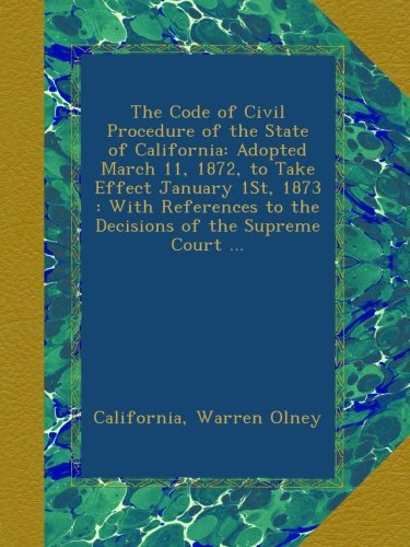 The Code of Civil Procedure of the State of California: Adopted March 11, 1872, to Take Effect January 1St, 1873 : With References to the Decisions of the Supreme Court ...
