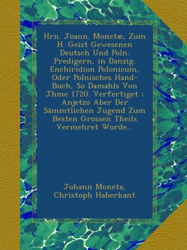 Hrn. Joann. MonetÃ¦, Zum H. Geist Gewesenen Deutsch Und Poln. Predigern, in Danzig. Enchiridion Polonicum, Oder Polnisches Hand-Buch, So Damahls Von ... Zum Besten Grossen Theils Vermehret Worde...