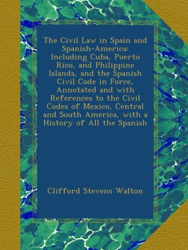The Civil Law in Spain and Spanish-America: Including Cuba, Puerto Rico, and Philippine Islands, and the Spanish Civil Code in Force, Annotated and ... America, with a History of All the Spanish