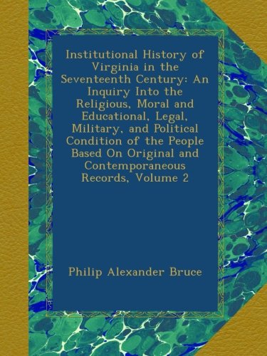 Institutional History of Virginia in the Seventeenth Century: An Inquiry Into the Religious, Moral and Educational, Legal, Military, and Political ... and Contemporaneous Records, Volume 2
