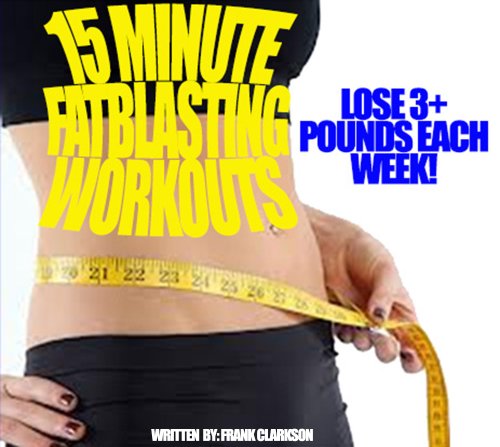 15 MINUTE FAT BLASTING WORKOUTS: LOSE 3+ POUNDS EACH WEEK