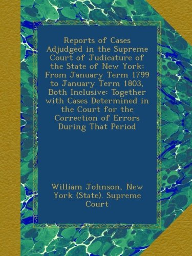 Reports of Cases Adjudged in the Supreme Court of Judicature of the State of New York: From January Term 1799 to January Term 1803, Both Inclusive: ... the Correction of Errors During That Period