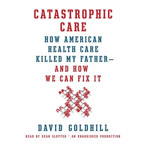 Catastrophic Care: How American Health Care Killed My Father - and How We Can Fix It