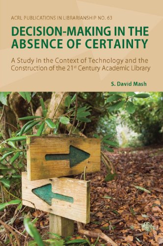 Decision-Making in the Absence of Certainty: A Study in the Context of Technology and the Construction of the 21st Century Academic Library (ACRL Publications in Librarianship #63)