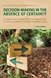 Decision-Making in the Absence of Certainty: A Study in the Context of Technology and the Construction of the 21st Century Academic Library (ACRL Publications in Librarianship #63)