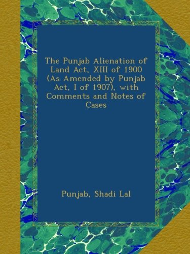 The Punjab Alienation of Land Act, XIII of 1900 (As Amended by Punjab Act, I of 1907), with Comments and Notes of Cases